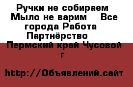 Ручки не собираем! Мыло не варим! - Все города Работа » Партнёрство   . Пермский край,Чусовой г.